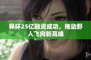 异环25亿融资成功，推动野人飞向新高峰