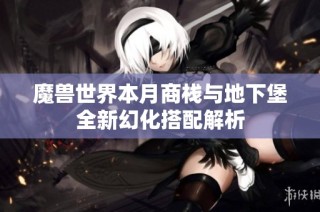 魔兽世界本月商栈与地下堡全新幻化搭配解析