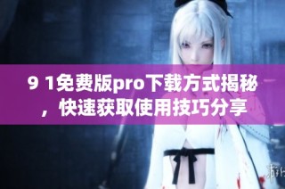 9 1免费版pro下载方式揭秘，快速获取使用技巧分享