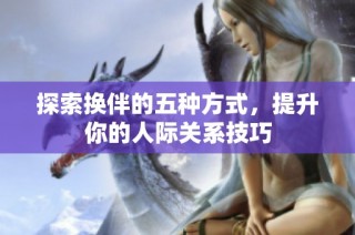 探索换伴的五种方式，提升你的人际关系技巧