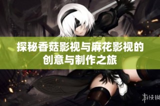 探秘香菇影视与麻花影视的创意与制作之旅