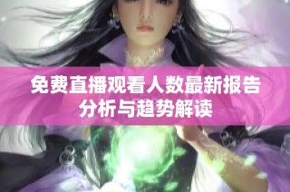 免费直播观看人数最新报告分析与趋势解读