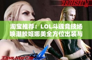 淘宝推荐：LOL斗魂竞技场唤潮鲛姬娜美全方位出装与技巧解析