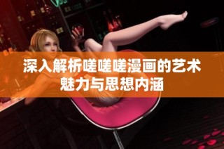 深入解析嗟嗟嗟漫画的艺术魅力与思想内涵