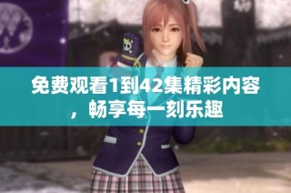 免费观看1到42集精彩内容，畅享每一刻乐趣