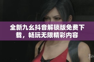 全新九幺抖音解锁版免费下载，畅玩无限精彩内容