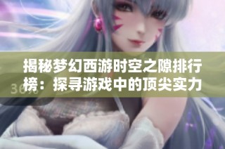 揭秘梦幻西游时空之隙排行榜：探寻游戏中的顶尖实力与策略