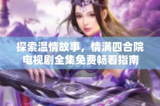 探索温情故事，情满四合院电视剧全集免费畅看指南