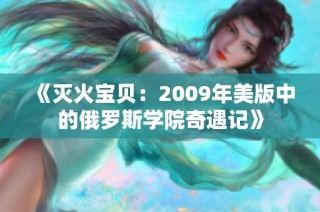 《灭火宝贝：2009年美版中的俄罗斯学院奇遇记》