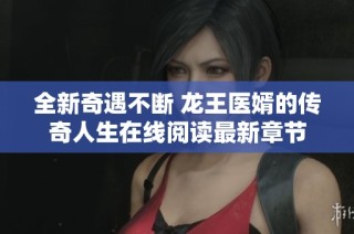 全新奇遇不断 龙王医婿的传奇人生在线阅读最新章节