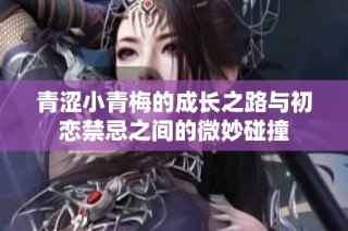青涩小青梅的成长之路与初恋禁忌之间的微妙碰撞