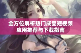 全方位解析热门成品短视频应用推荐与下载指南