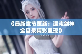 《最新章节更新：混沌剑神全目录精彩呈现》