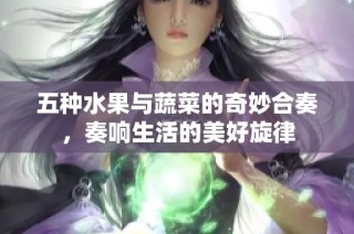 五种水果与蔬菜的奇妙合奏，奏响生活的美好旋律