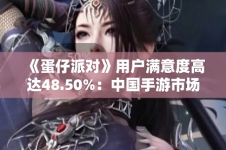 《蛋仔派对》用户满意度高达48.50%：中国手游市场新趋势解读