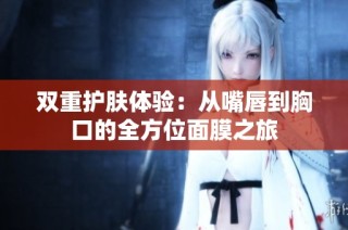 双重护肤体验：从嘴唇到胸口的全方位面膜之旅