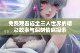 免费观看成全三人世界的精彩故事与深刻情感探索