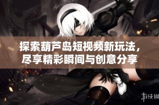 探索葫芦岛短视频新玩法，尽享精彩瞬间与创意分享
