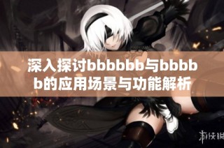 深入探讨bbbbbb与bbbbb的应用场景与功能解析