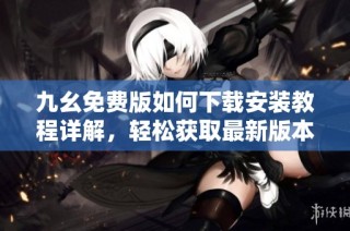 九幺免费版如何下载安装教程详解，轻松获取最新版本
