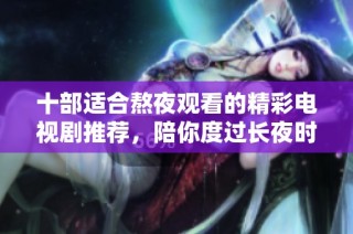 十部适合熬夜观看的精彩电视剧推荐，陪你度过长夜时光