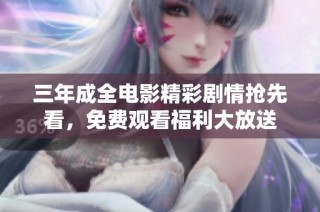 三年成全电影精彩剧情抢先看，免费观看福利大放送