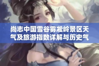 尚志中国雪谷雾凇岭景区天气及旅游指数详解与历史气温分析