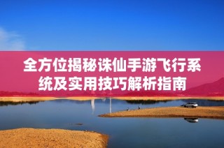 全方位揭秘诛仙手游飞行系统及实用技巧解析指南