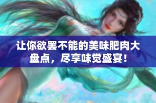 让你欲罢不能的美味肥肉大盘点，尽享味觉盛宴！