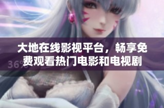大地在线影视平台，畅享免费观看热门电影和电视剧