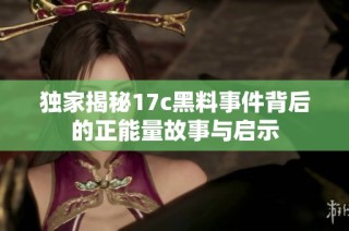 独家揭秘17c黑料事件背后的正能量故事与启示