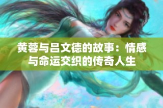黄蓉与吕文德的故事：情感与命运交织的传奇人生
