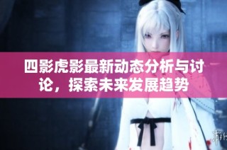四影虎影最新动态分析与讨论，探索未来发展趋势