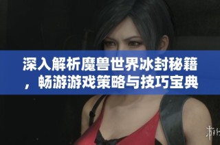 深入解析魔兽世界冰封秘籍，畅游游戏策略与技巧宝典