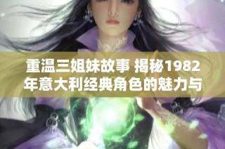 重温三姐妹故事 揭秘1982年意大利经典角色的魅力与遗产