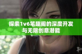探索1v6笔趣阁的深度开发与无限创意潜能