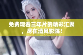 免费观看三年片的精彩汇聚，尽在清风影院！