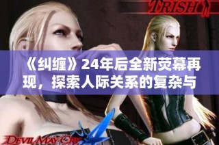《纠缠》24年后全新荧幕再现，探索人际关系的复杂与奥秘