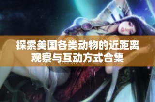 探索美国各类动物的近距离观察与互动方式合集