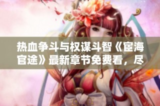 热血争斗与权谋斗智《宦海官途》最新章节免费看，尽在掌中！