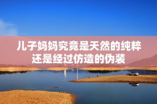 儿子妈妈究竟是天然的纯粹还是经过仿造的伪装