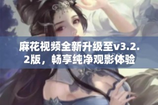 麻花视频全新升级至v3.2.2版，畅享纯净观影体验