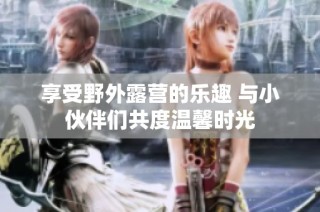 享受野外露营的乐趣 与小伙伴们共度温馨时光