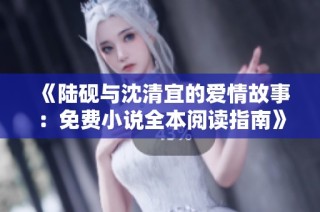 《陆砚与沈清宜的爱情故事：免费小说全本阅读指南》