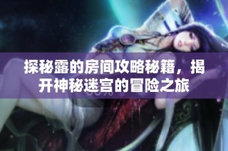 探秘露的房间攻略秘籍，揭开神秘迷宫的冒险之旅