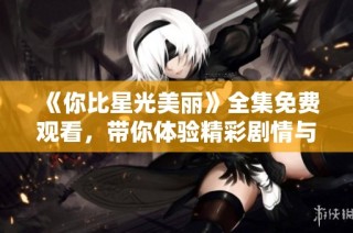 《你比星光美丽》全集免费观看，带你体验精彩剧情与深情故事