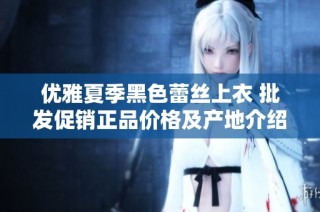 优雅夏季黑色蕾丝上衣 批发促销正品价格及产地介绍