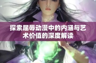 探索屈辱动漫中的内涵与艺术价值的深度解读