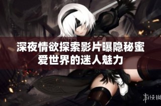 深夜情欲探索影片曝隐秘蜜爱世界的迷人魅力