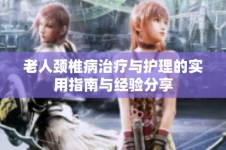 老人颈椎病治疗与护理的实用指南与经验分享